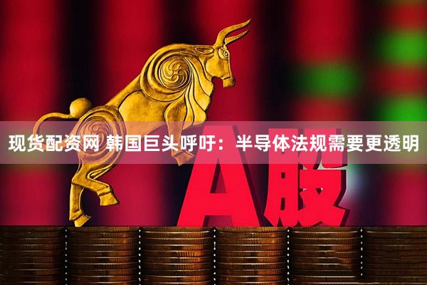 现货配资网 韩国巨头呼吁：半导体法规需要更透明