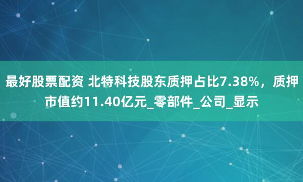 最好股票配资 北特科技股东质押占比7.38%，质押市值约11.40亿元_零部件_公司_显示