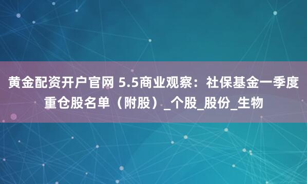 黄金配资开户官网 5.5商业观察：社保基金一季度重仓股名单（附股）_个股_股份_生物