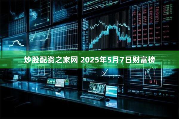 炒股配资之家网 2025年5月7日财富榜