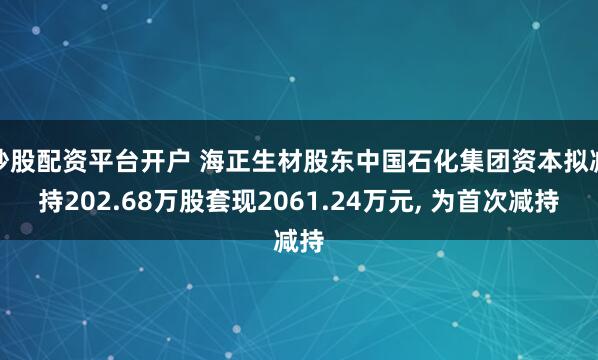 炒股配资平台开户 海正生材股东中国石化集团资本拟减持202.68万股套现2061.24万元, 为首次减持