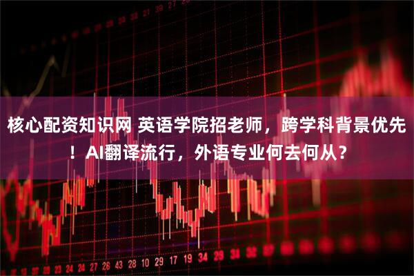 核心配资知识网 英语学院招老师，跨学科背景优先！AI翻译流行，外语专业何去何从？
