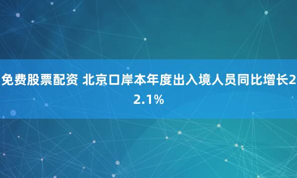 免费股票配资 北京口岸本年度出入境人员同比增长22.1%