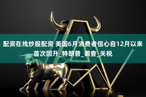 配资在线炒股配资 美国6月消费者信心自12月以来首次回升_特朗普_调查_关税