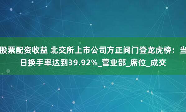 股票配资收益 北交所上市公司方正阀门登龙虎榜：当日换手率达到39.92%_营业部_席位_成交
