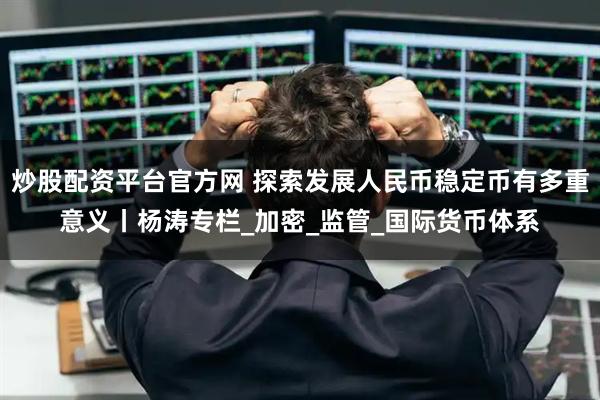 炒股配资平台官方网 探索发展人民币稳定币有多重意义丨杨涛专栏_加密_监管_国际货币体系