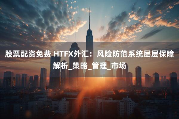股票配资免费 HTFX外汇：风险防范系统层层保障解析_策略_管理_市场
