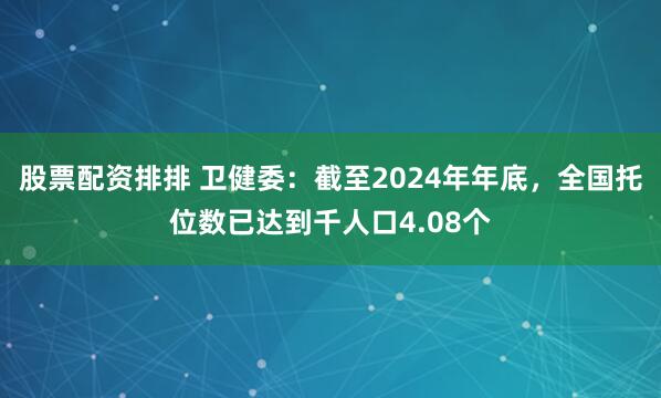 股票配资排排 卫健委：截至2024年年底，全国托位数已达到千人口4.08个