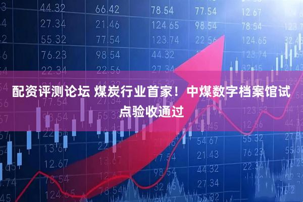 配资评测论坛 煤炭行业首家！中煤数字档案馆试点验收通过