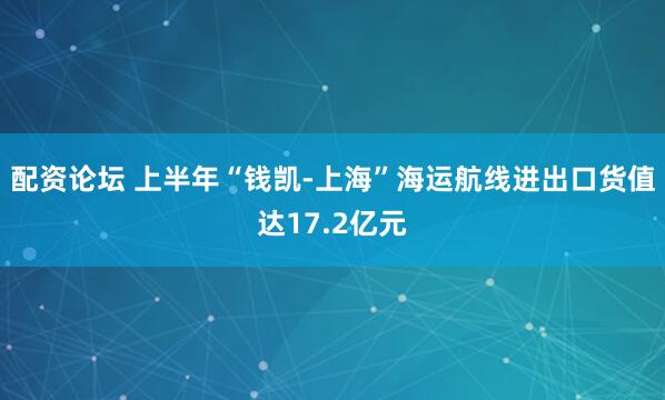 配资论坛 上半年“钱凯-上海”海运航线进出口货值达17.2亿元
