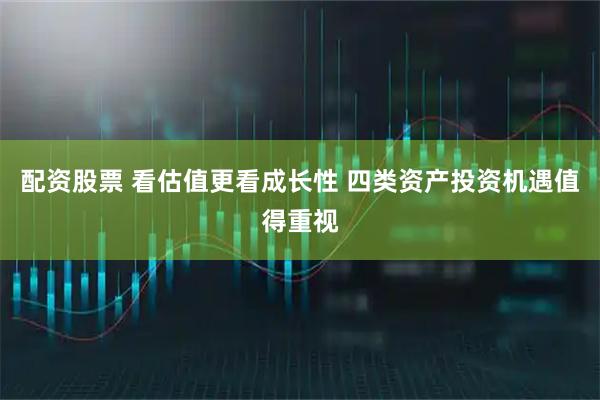配资股票 看估值更看成长性 四类资产投资机遇值得重视