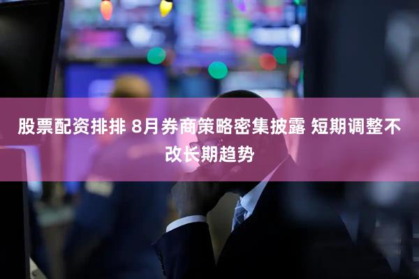 股票配资排排 8月券商策略密集披露 短期调整不改长期趋势