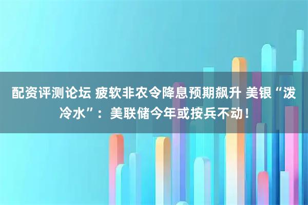配资评测论坛 疲软非农令降息预期飙升 美银“泼冷水”：美联储今年或按兵不动！