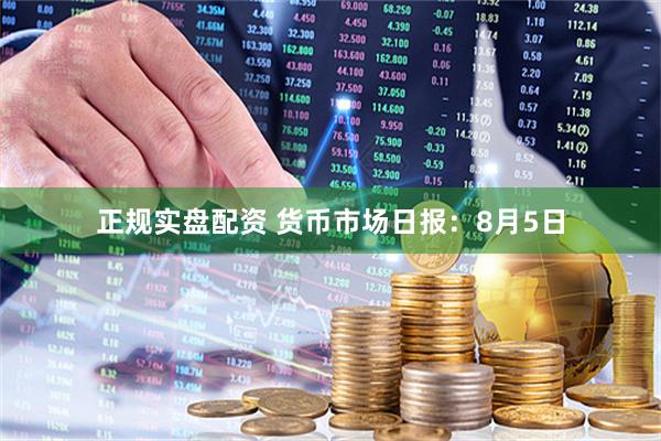 正规实盘配资 货币市场日报：8月5日