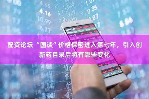 配资论坛 “国谈”价格保密进入第七年，引入创新药目录后将有哪些变化