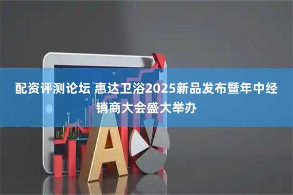 配资评测论坛 惠达卫浴2025新品发布暨年中经销商大会盛大举办