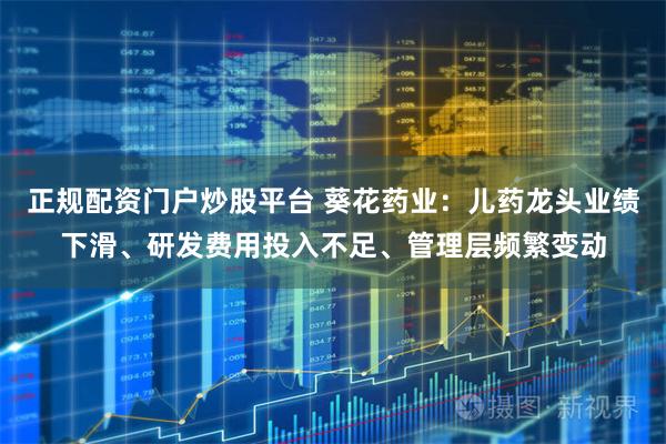 正规配资门户炒股平台 葵花药业：儿药龙头业绩下滑、研发费用投入不足、管理层频繁变动