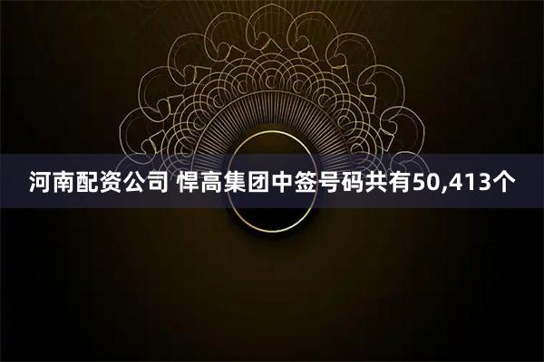 河南配资公司 悍高集团中签号码共有50,413个