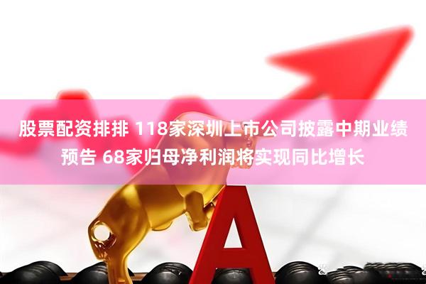 股票配资排排 118家深圳上市公司披露中期业绩预告 68家归母净利润将实现同比增长