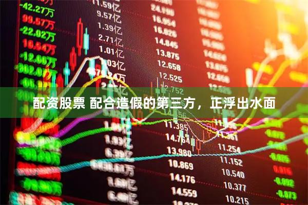 配资股票 配合造假的第三方，正浮出水面