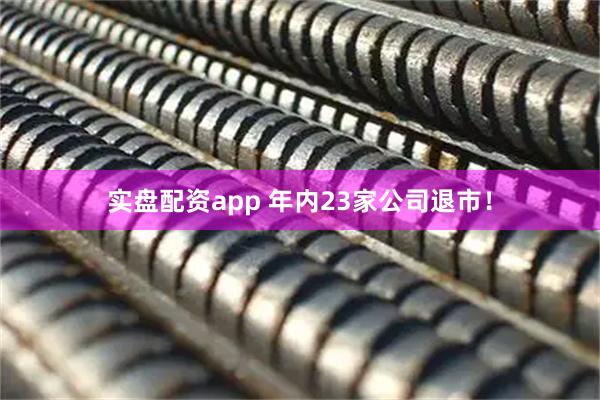 实盘配资app 年内23家公司退市！