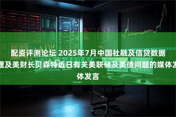 配资评测论坛 2025年7月中国社融及信贷数据整理及美财长贝森特近日有关美联储及美债问题的媒体发言