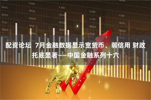 配资论坛  7月金融数据显示宽货币、弱信用 财政托底显著——中国金融系列十六