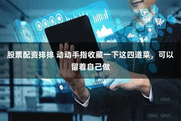 股票配资排排 动动手指收藏一下这四道菜，可以留着自己做