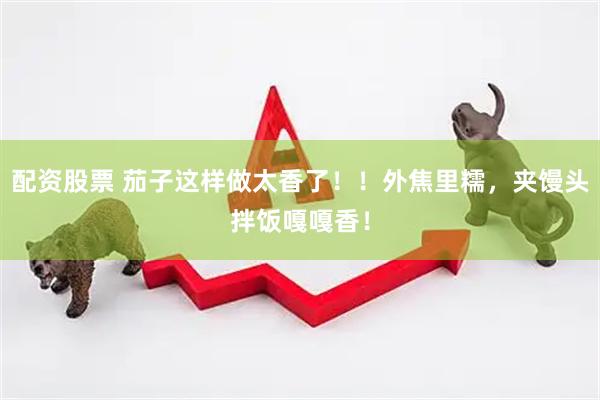 配资股票 茄子这样做太香了！！外焦里糯，夹馒头拌饭嘎嘎香！