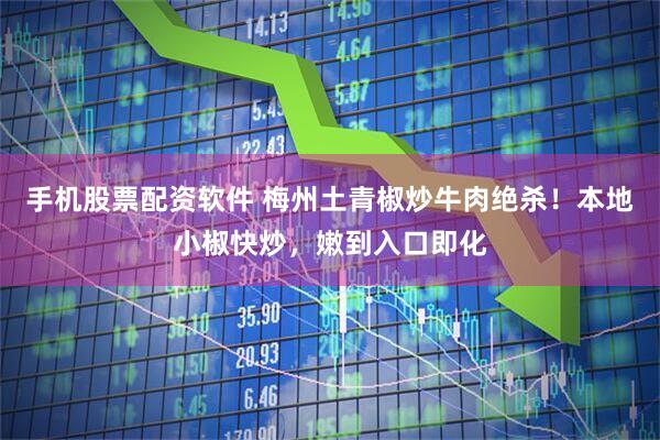 手机股票配资软件 梅州土青椒炒牛肉绝杀！本地小椒快炒，嫩到入口即化