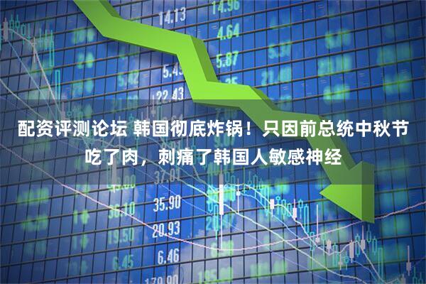配资评测论坛 韩国彻底炸锅！只因前总统中秋节吃了肉，刺痛了韩国人敏感神经