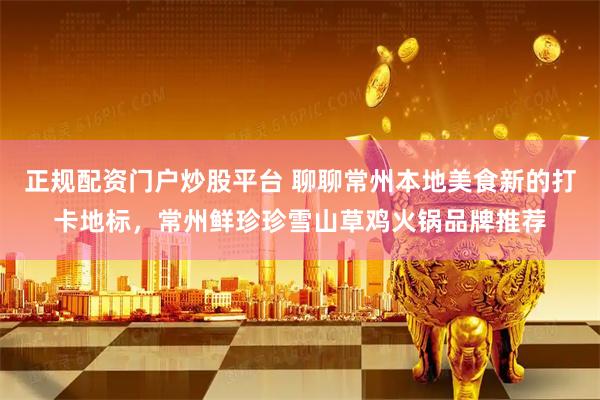 正规配资门户炒股平台 聊聊常州本地美食新的打卡地标，常州鲜珍珍雪山草鸡火锅品牌推荐