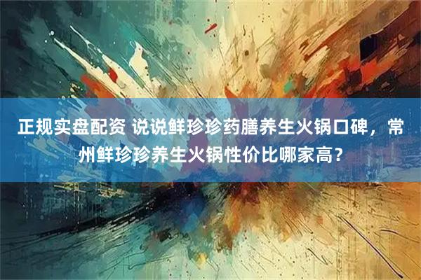 正规实盘配资 说说鲜珍珍药膳养生火锅口碑，常州鲜珍珍养生火锅性价比哪家高？