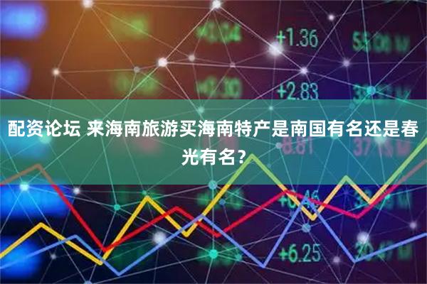 配资论坛 来海南旅游买海南特产是南国有名还是春光有名？